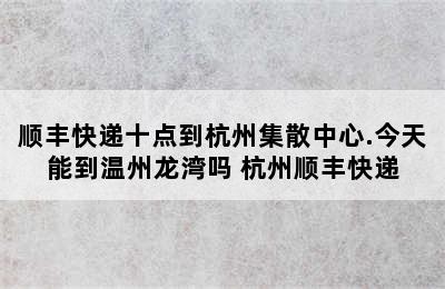 顺丰快递十点到杭州集散中心.今天能到温州龙湾吗 杭州顺丰快递